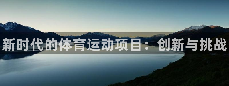 米兰体育官网下载招商电话地址：新时代的体育运动项目：创新与挑