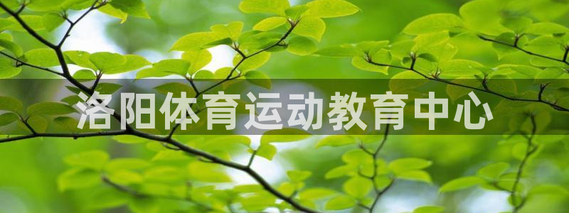 米兰体育官网下载平台注册要钱吗是真的吗：洛阳体育运动