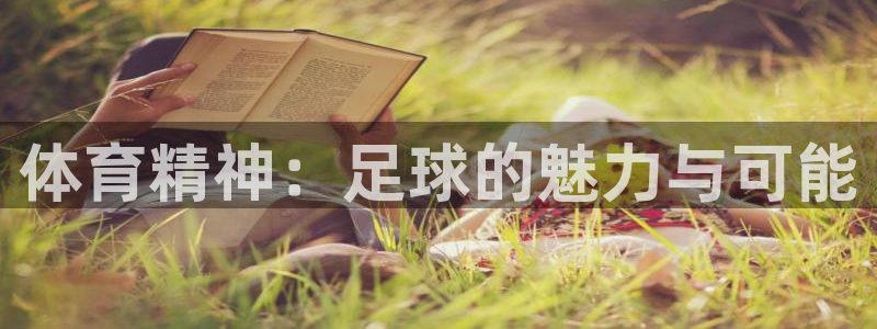 米兰体育官网下载官方客服电话：体育精神：足球的魅力与可能