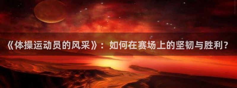 米兰体育官网下载是干嘛的公司：《体操运动员的风采》：