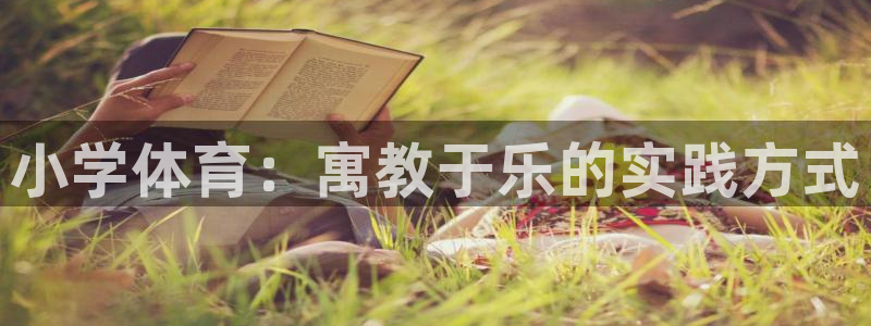 米兰体育官网下载招商电话：小学体育：寓教于乐的实践方