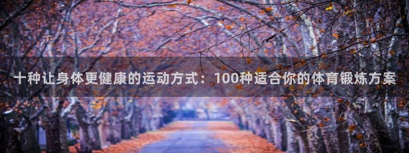 米兰体育官网下载联系电话：十种让身体更健康的运动方式：100