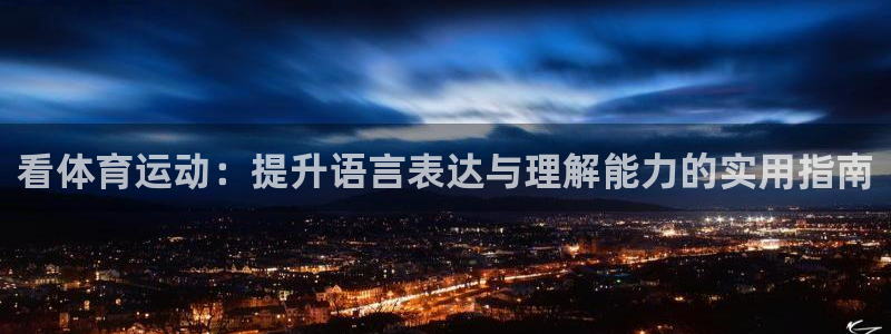 米兰体育官方平台体育：看体育运动：提升语言表达与理解能力的实