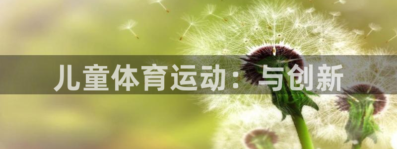 米兰体育官方正版app集团：儿童体育运动：与创新