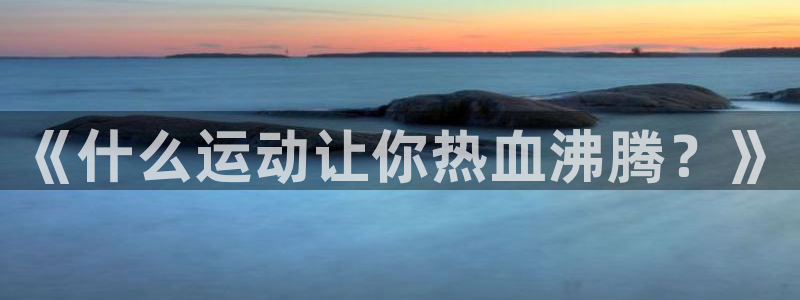 米兰体育官网下载平台是正规平台吗：《什么运动让你热血沸腾？》