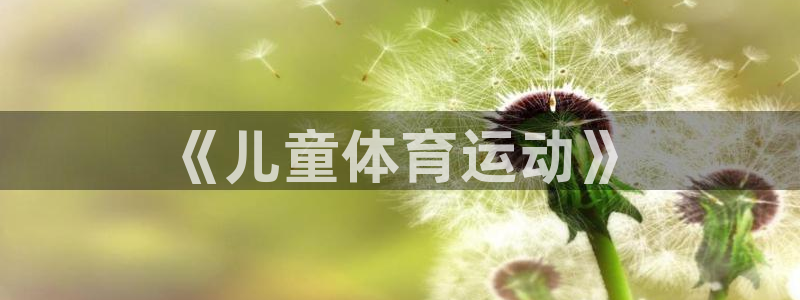 米兰体育官网下载平台是正规平台吗知乎：《儿童体育运动》