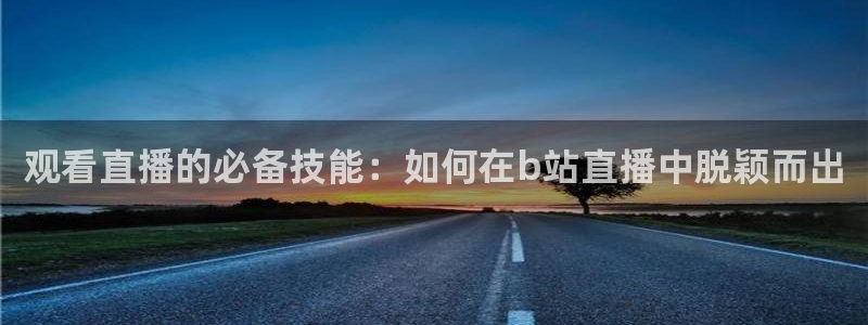 河豚体育篮球直播：观看直播的必备技能：如何在b站直播中脱颖而出