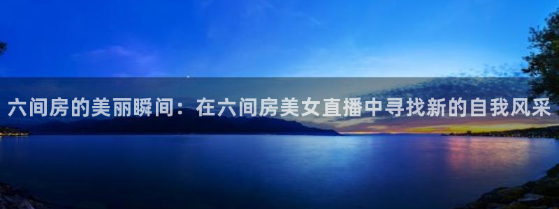 河豚体育直播app官网入口：六间房的美丽瞬间：在六间房美女直播中寻找新的自我风采