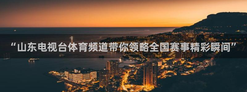河豚体育直播免费：“山东电视台体育频道带你领略全国赛事精彩瞬间”